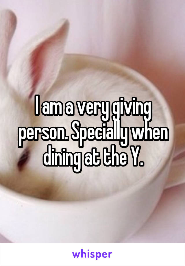 I am a very giving person. Specially when dining at the Y.