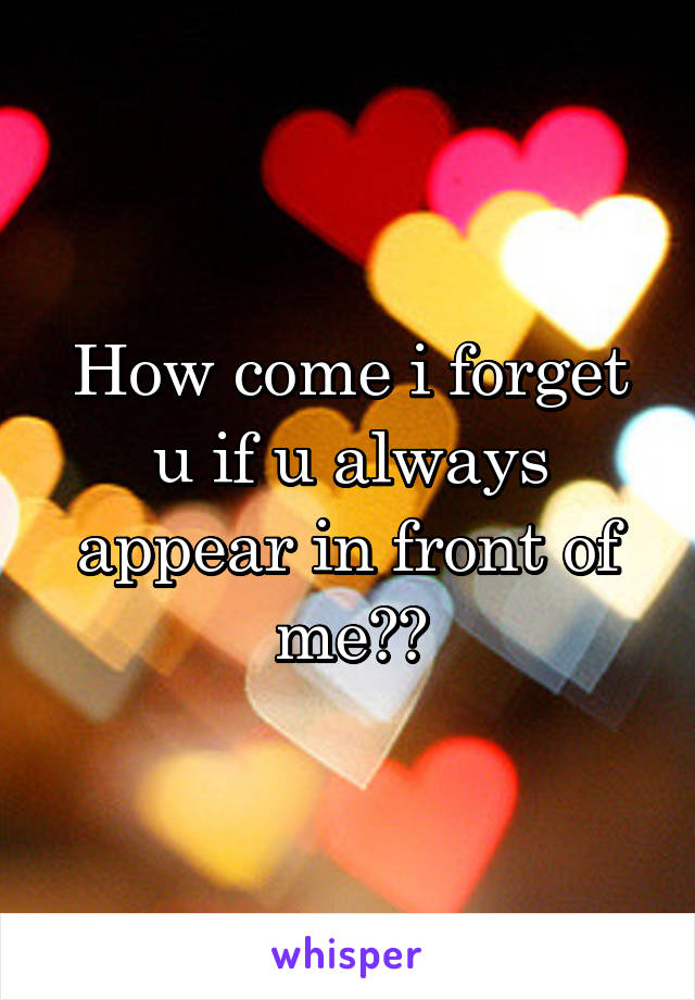 How come i forget u if u always appear in front of me??
