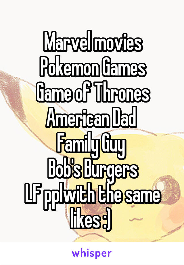 Marvel movies
Pokemon Games
Game of Thrones
American Dad 
Family Guy 
Bob's Burgers
LF pplwith the same likes :) 