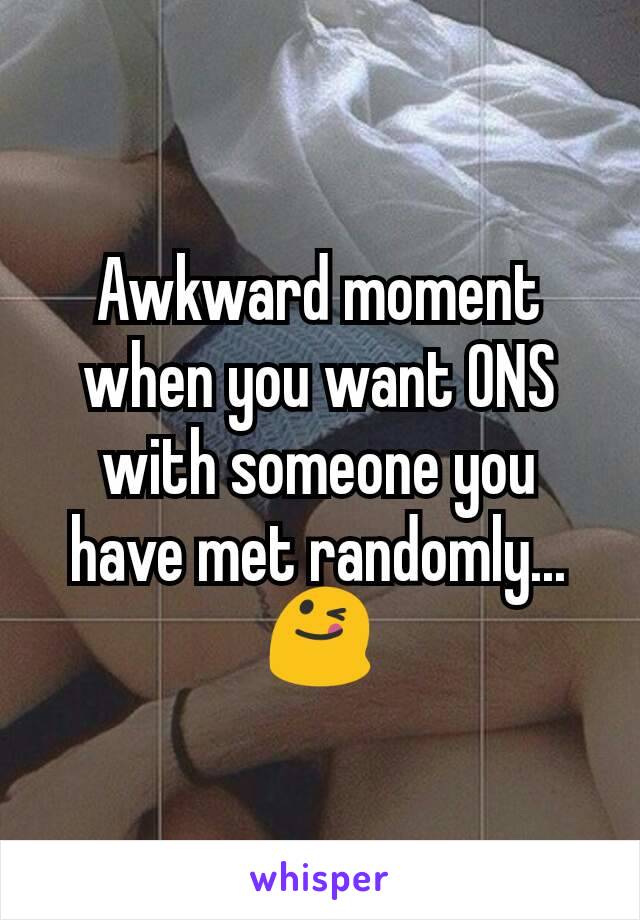Awkward moment when you want ONS with someone you have met randomly... 😋