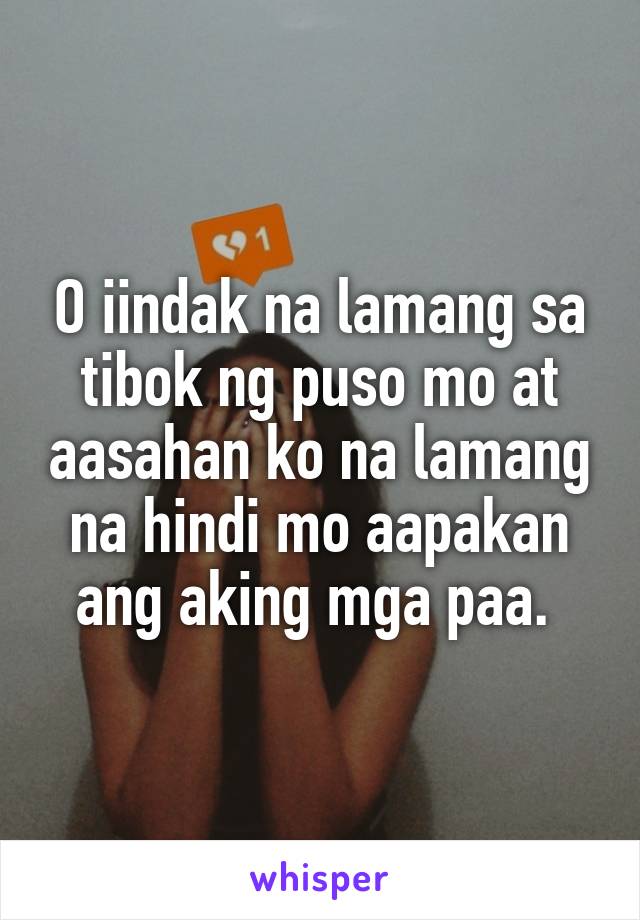 O iindak na lamang sa tibok ng puso mo at aasahan ko na lamang na hindi mo aapakan ang aking mga paa. 