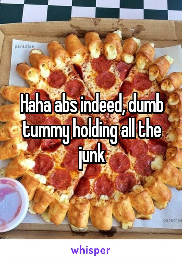 Haha abs indeed, dumb tummy holding all the junk