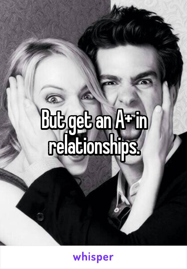 But get an A+ in relationships.