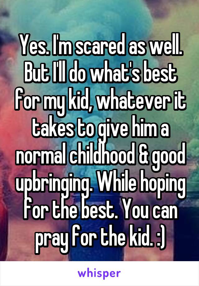 Yes. I'm scared as well. But I'll do what's best for my kid, whatever it takes to give him a normal childhood & good upbringing. While hoping for the best. You can pray for the kid. :)