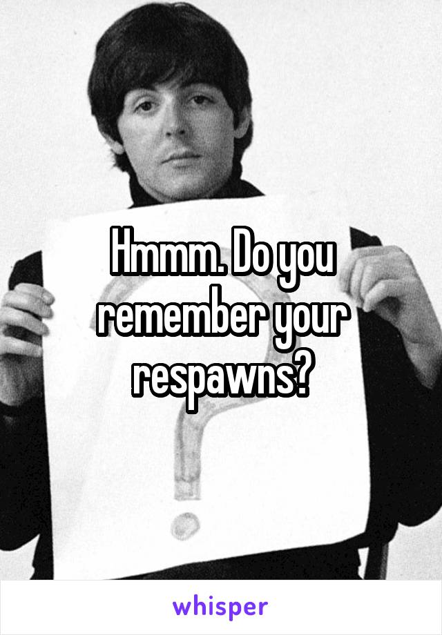 Hmmm. Do you remember your respawns?