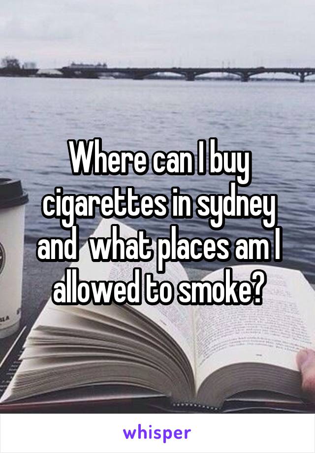 Where can I buy cigarettes in sydney and  what places am I allowed to smoke?