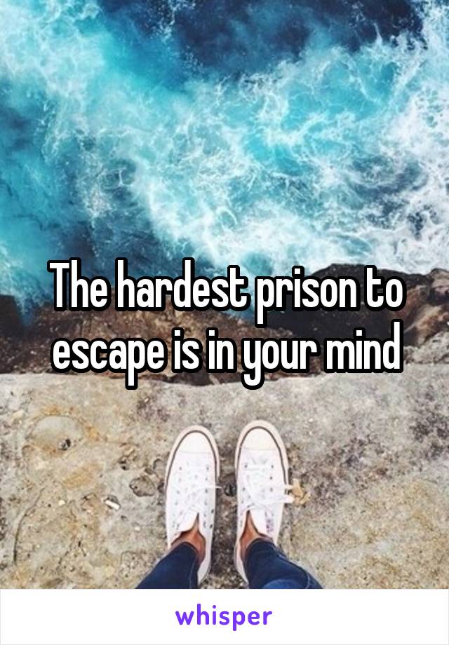 The hardest prison to escape is in your mind