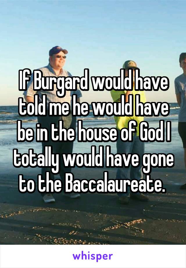 If Burgard would have told me he would have be in the house of God I totally would have gone to the Baccalaureate. 