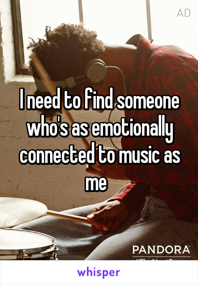 I need to find someone who's as emotionally connected to music as me  