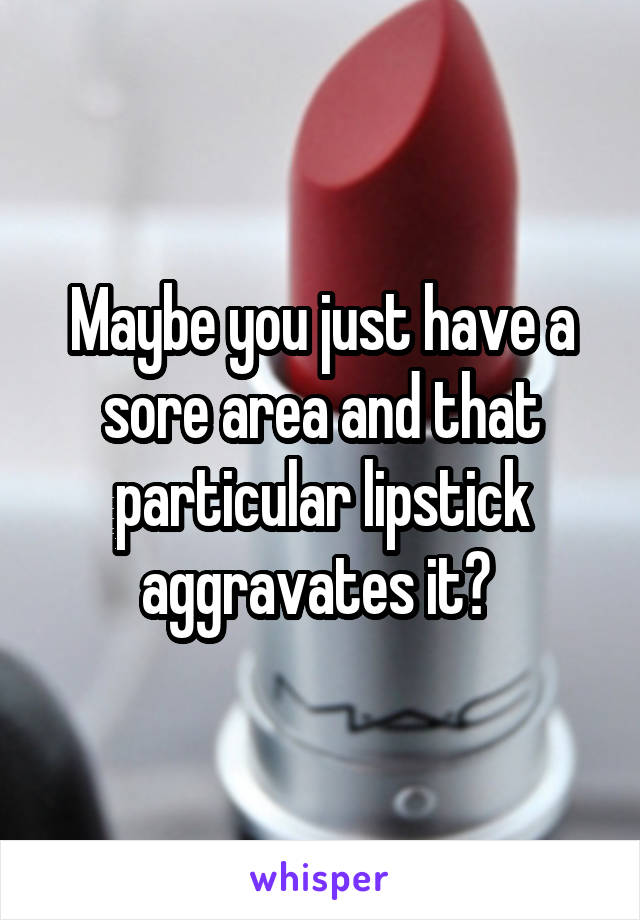 Maybe you just have a sore area and that particular lipstick aggravates it? 