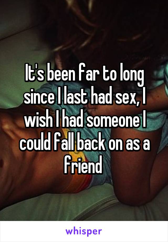 It's been far to long since I last had sex, I wish I had someone I could fall back on as a friend 