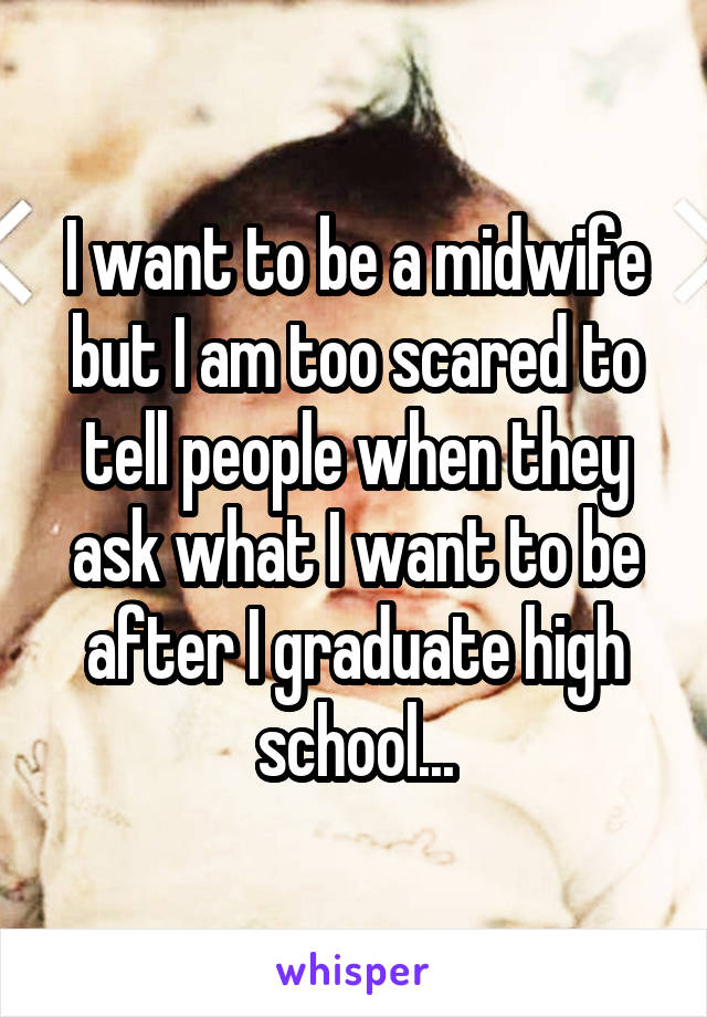 I want to be a midwife but I am too scared to tell people when they ask what I want to be after I graduate high school...