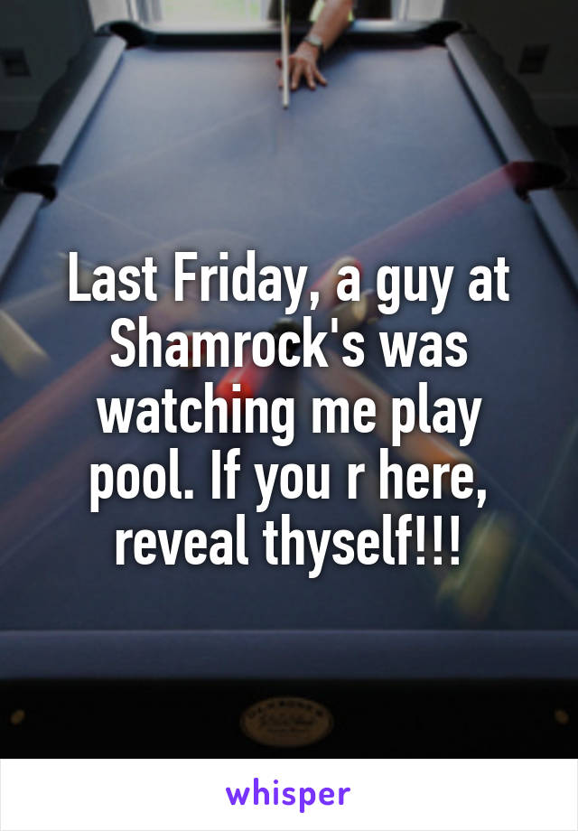 Last Friday, a guy at Shamrock's was watching me play pool. If you r here, reveal thyself!!!