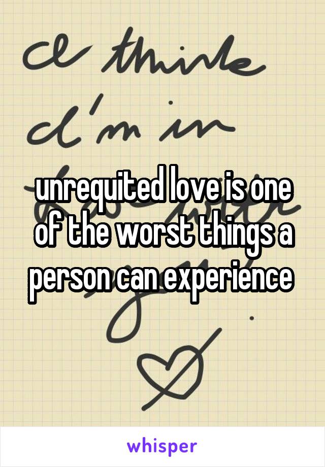 unrequited love is one of the worst things a person can experience 