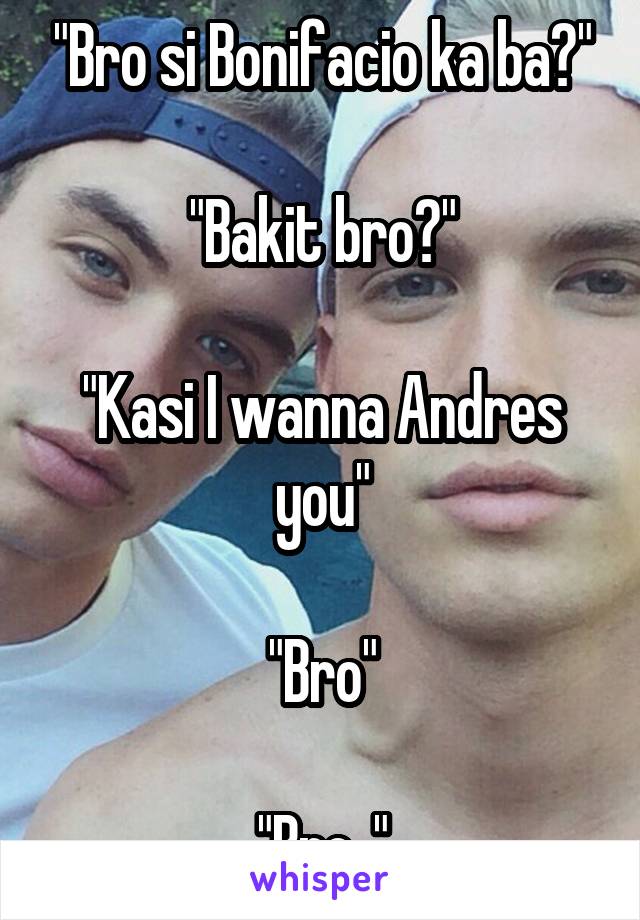 "Bro si Bonifacio ka ba?"

"Bakit bro?"

"Kasi I wanna Andres you"

"Bro"

"Bro.."
