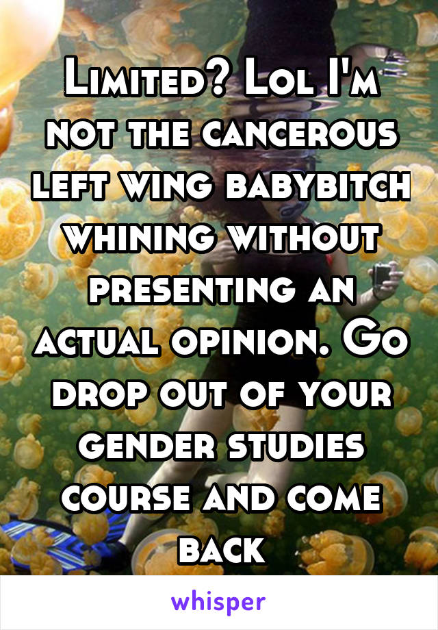 Limited? Lol I'm not the cancerous left wing babybitch whining without presenting an actual opinion. Go drop out of your gender studies course and come back