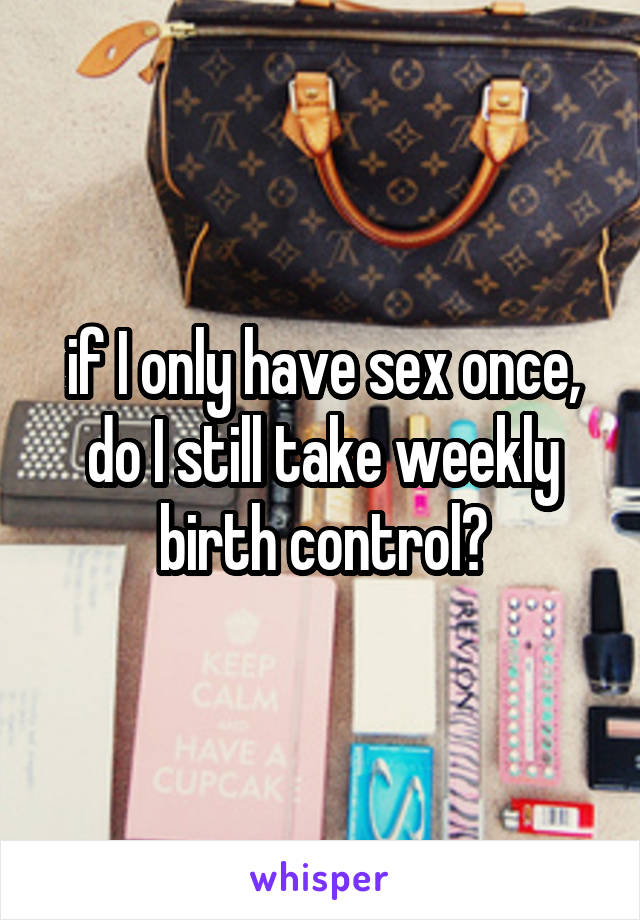 if I only have sex once, do I still take weekly birth control?