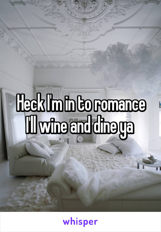 Heck I'm in to romance I'll wine and dine ya 