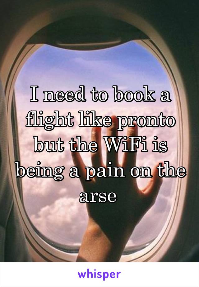 I need to book a flight like pronto but the WiFi is being a pain on the arse 