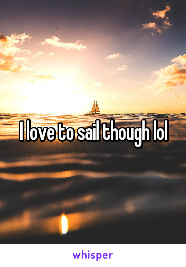 I love to sail though lol