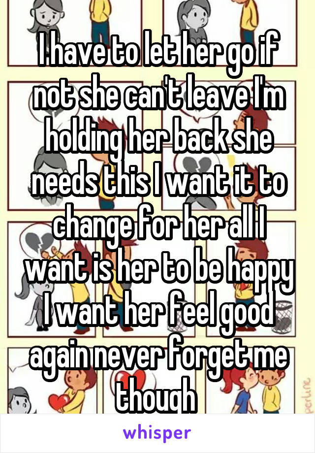 I have to let her go if not she can't leave I'm holding her back she needs this I want it to change for her all I want is her to be happy I want her feel good again never forget me though 