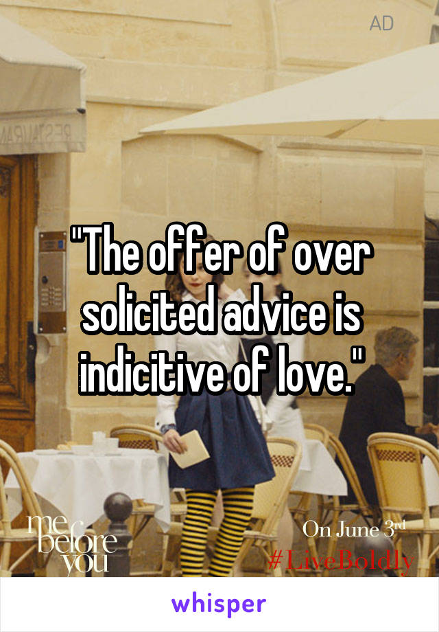 "The offer of over solicited advice is indicitive of love."