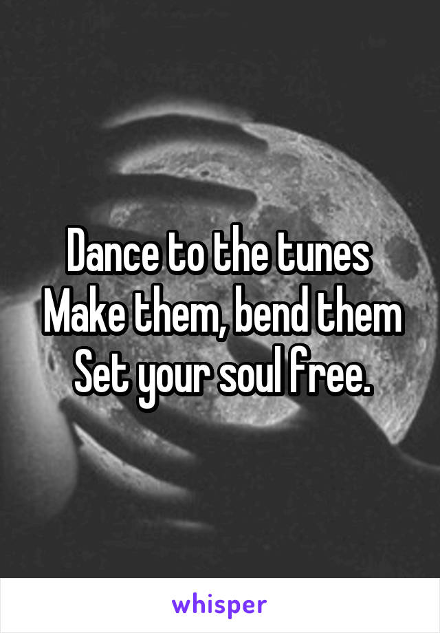Dance to the tunes 
Make them, bend them
Set your soul free.