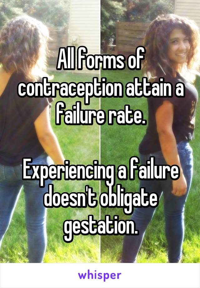 All forms of contraception attain a failure rate.

Experiencing a failure doesn't obligate gestation.