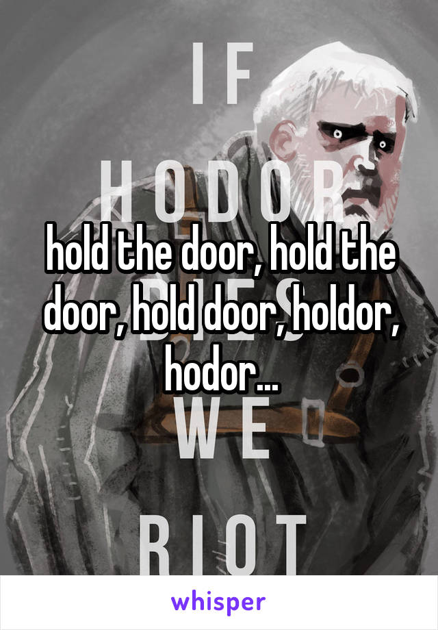 hold the door, hold the door, hold door, holdor, hodor...