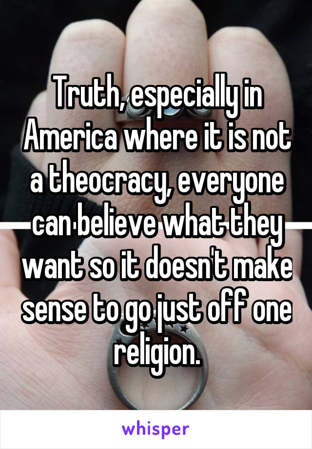 Truth, especially in America where it is not a theocracy, everyone can believe what they want so it doesn't make sense to go just off one religion.