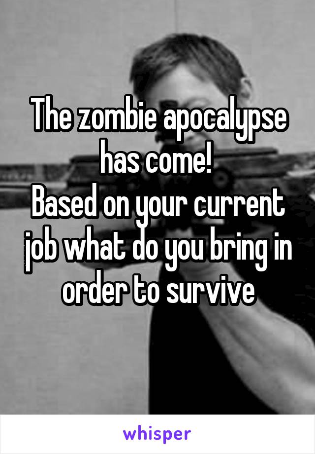 The zombie apocalypse has come! 
Based on your current job what do you bring in order to survive
