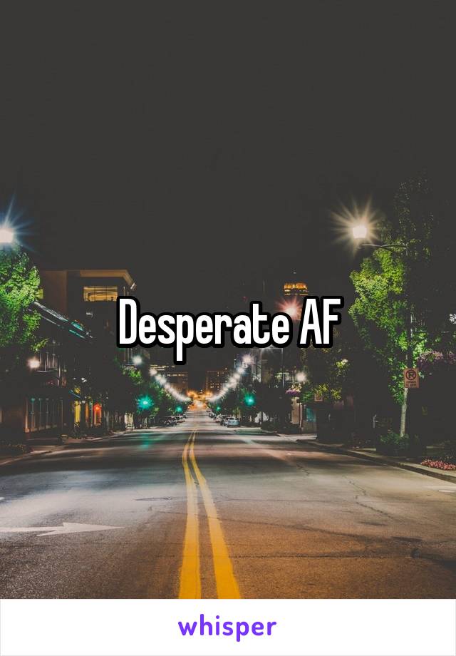 Desperate AF