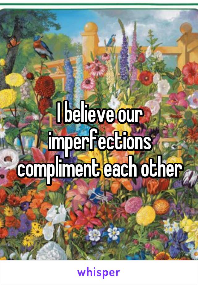 I believe our imperfections compliment each other