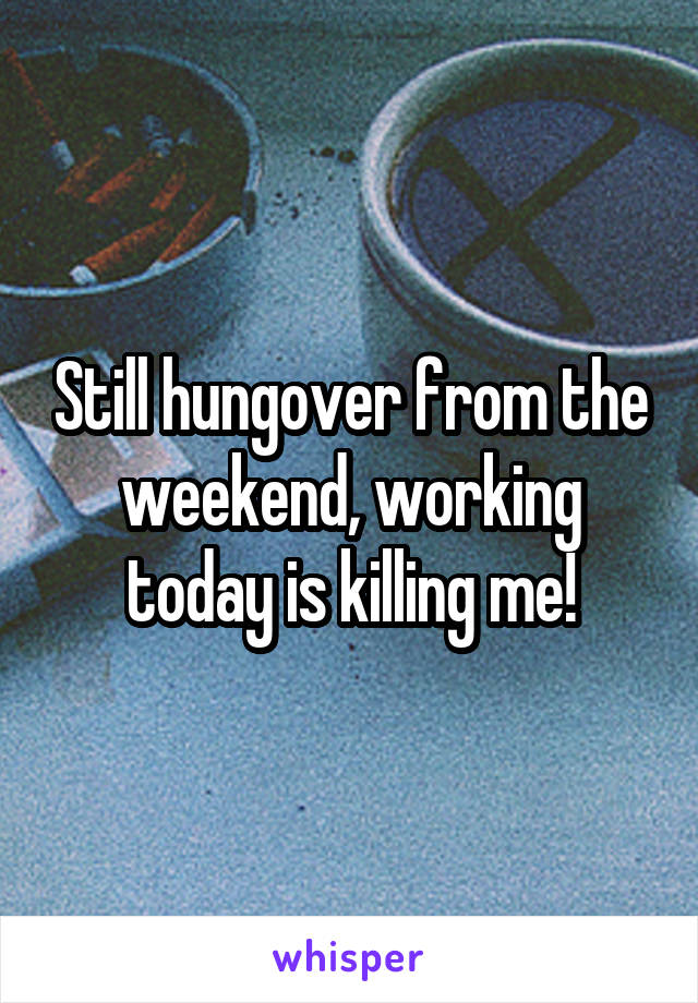 Still hungover from the weekend, working today is killing me!