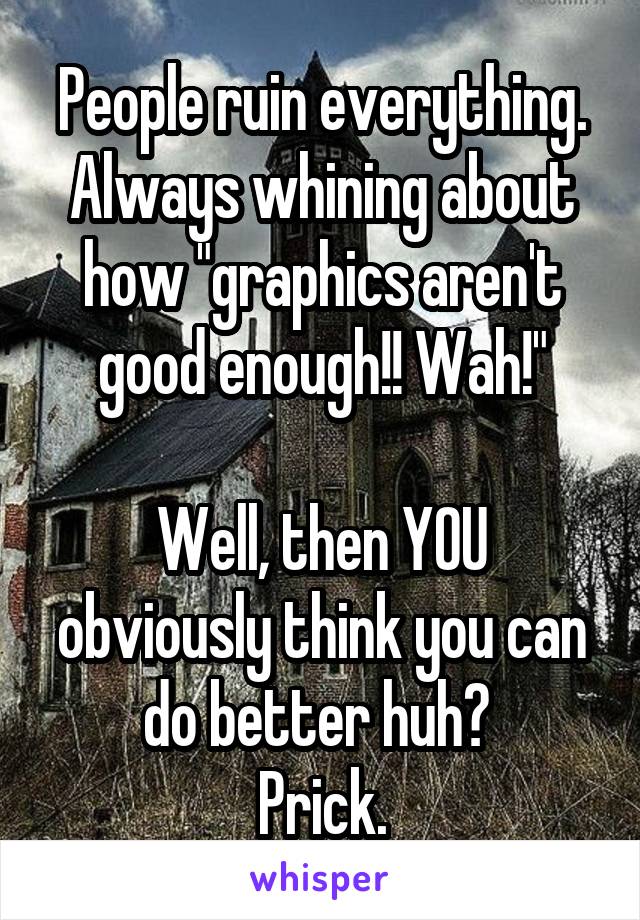 People ruin everything.
Always whining about how "graphics aren't good enough!! Wah!"

Well, then YOU obviously think you can do better huh? 
Prick.