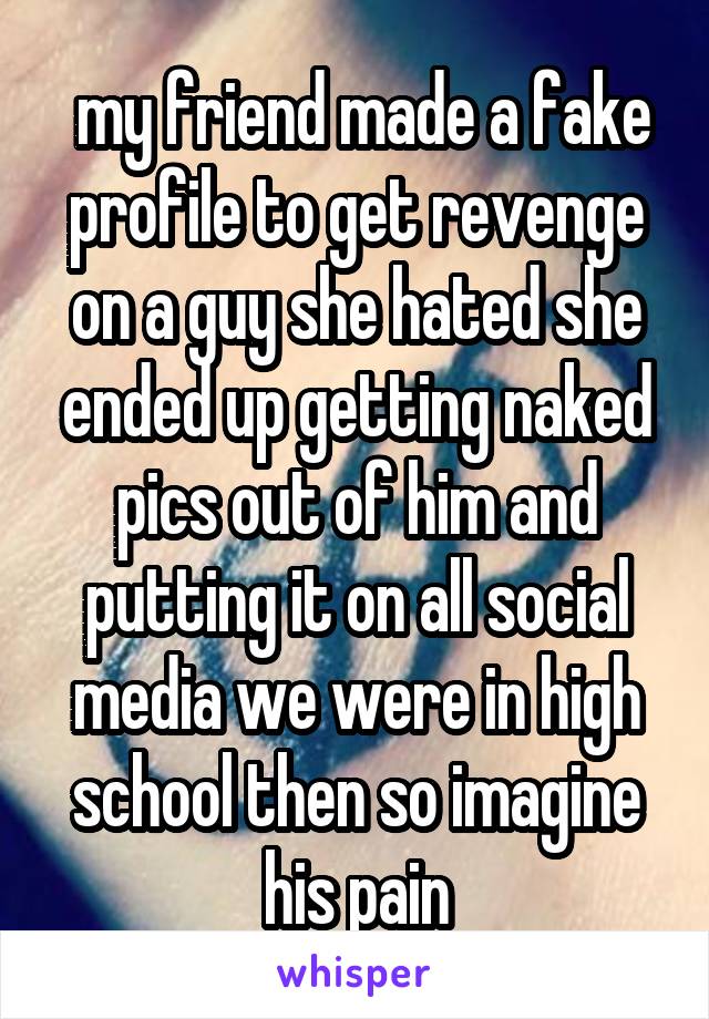  my friend made a fake profile to get revenge on a guy she hated she ended up getting naked pics out of him and putting it on all social media we were in high school then so imagine his pain