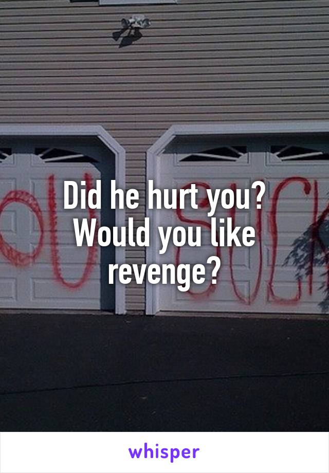 Did he hurt you? Would you like revenge?