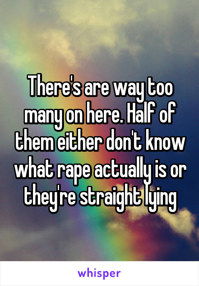 There's are way too many on here. Half of them either don't know what rape actually is or they're straight lying