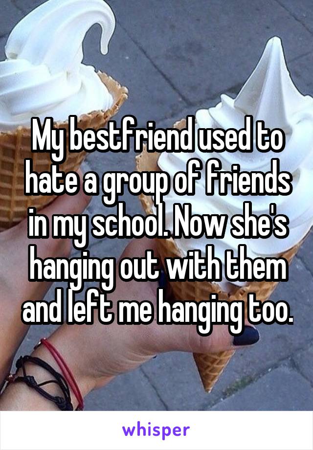 My bestfriend used to hate a group of friends in my school. Now she's hanging out with them and left me hanging too.