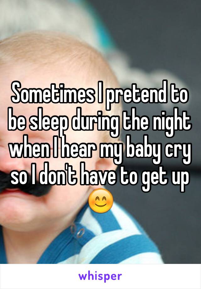 Sometimes I pretend to be sleep during the night when I hear my baby cry so I don't have to get up 😊