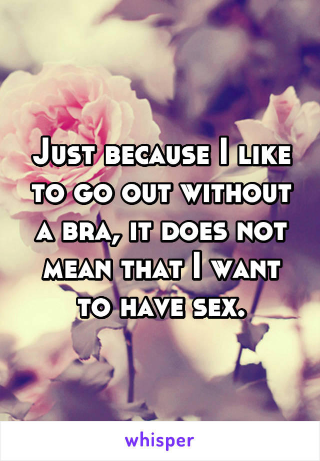 Just because I like to go out without a bra, it does not mean that I want to have sex.