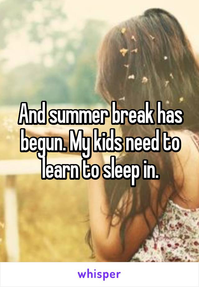 And summer break has begun. My kids need to learn to sleep in.