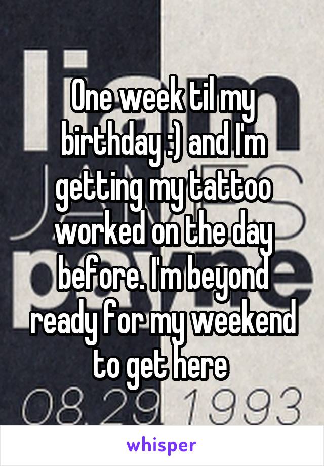 One week til my birthday :) and I'm getting my tattoo worked on the day before. I'm beyond ready for my weekend to get here 
