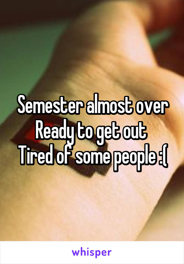 Semester almost over
Ready to get out 
Tired of some people :(