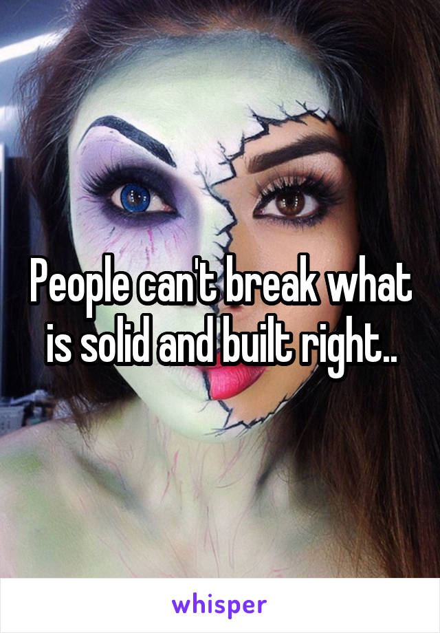 People can't break what is solid and built right..