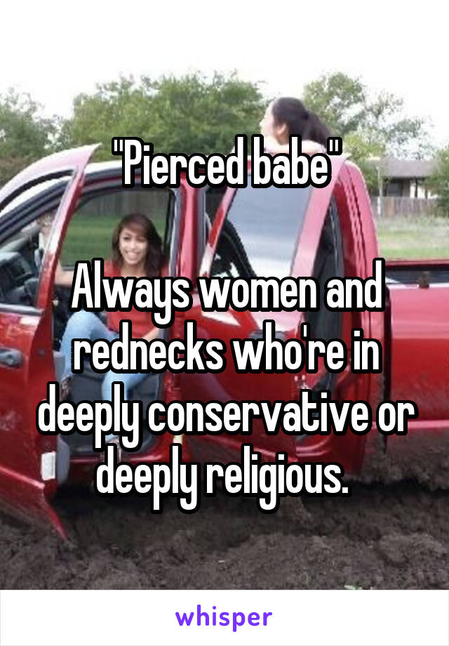 "Pierced babe"

Always women and rednecks who're in deeply conservative or deeply religious. 