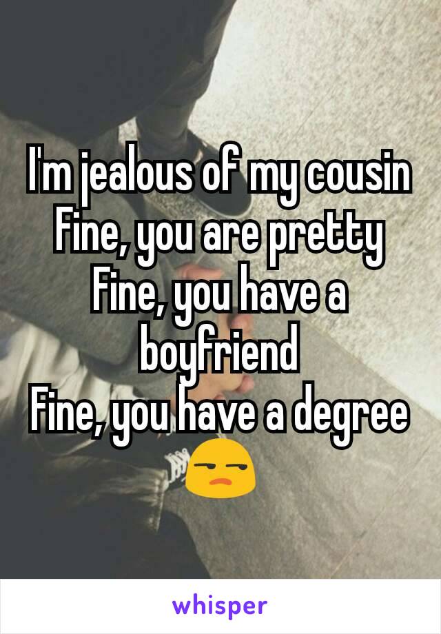 I'm jealous of my cousin
Fine, you are pretty
Fine, you have a boyfriend
Fine, you have a degree
😒