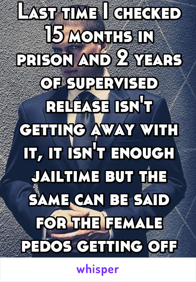 Last time I checked 15 months in prison and 2 years of supervised release isn't getting away with it, it isn't enough jailtime but the same can be said for the female pedos getting off completely