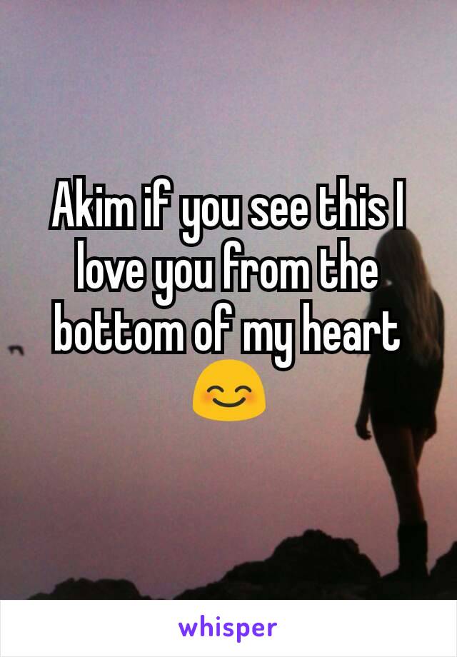Akim if you see this I love you from the bottom of my heart 😊