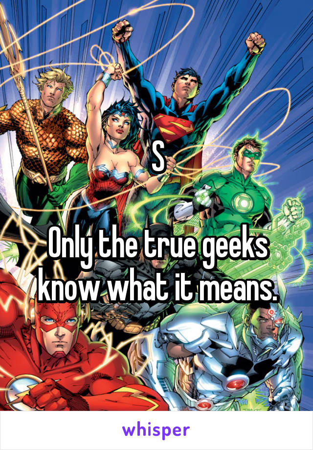 S

Only the true geeks know what it means.